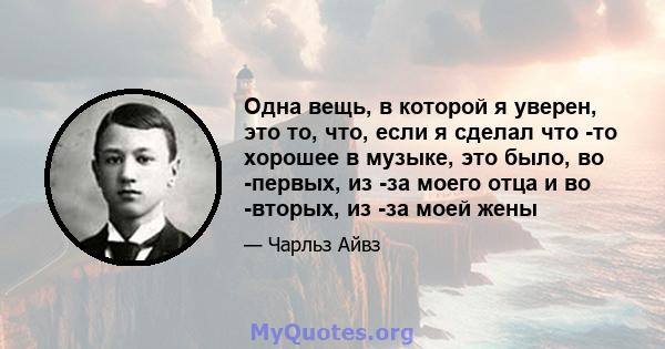 Одна вещь, в которой я уверен, это то, что, если я сделал что -то хорошее в музыке, это было, во -первых, из -за моего отца и во -вторых, из -за моей жены