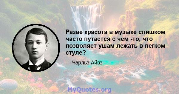 Разве красота в музыке слишком часто путается с чем -то, что позволяет ушам лежать в легком стуле?