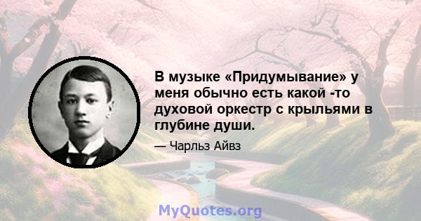 В музыке «Придумывание» у меня обычно есть какой -то духовой оркестр с крыльями в глубине души.