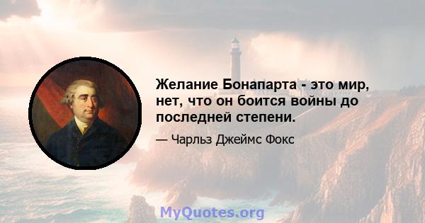 Желание Бонапарта - это мир, нет, что он боится войны до последней степени.