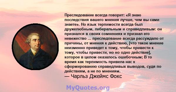 Преследование всегда говорит: «Я знаю последствия вашего мнения лучше, чем вы сами знаете». Но язык терпимости всегда был дружелюбным, либеральным и справедливым: он признался в своих сомнениях и признал его невежество