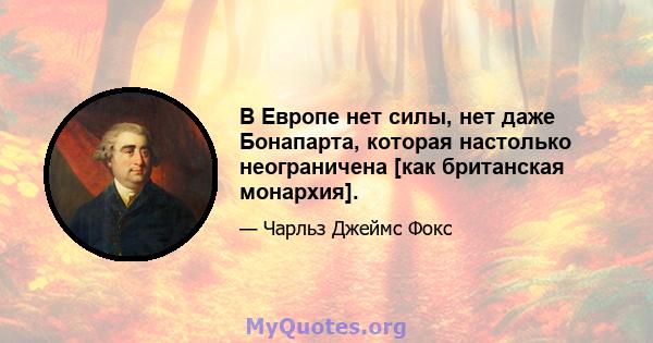 В Европе нет силы, нет даже Бонапарта, которая настолько неограничена [как британская монархия].