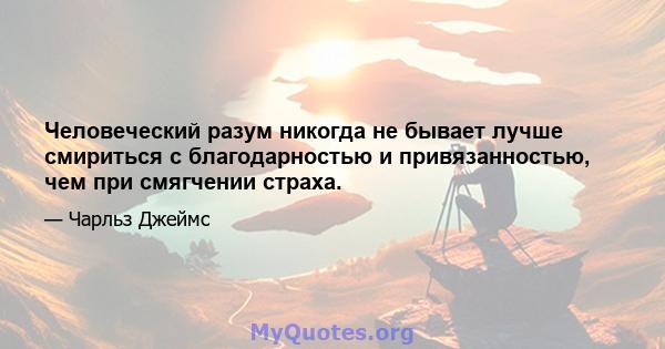 Человеческий разум никогда не бывает лучше смириться с благодарностью и привязанностью, чем при смягчении страха.