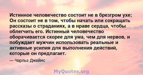 Истинное человечество состоит не в брезгром ухе; Он состоит не в том, чтобы начать или сокращать рассказы о страданиях, а в нраве сердца, чтобы облегчить его. Истинный человечество оборачивается скорее для ума, чем для