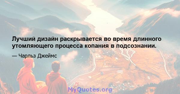 Лучший дизайн раскрывается во время длинного утомляющего процесса копания в подсознании.