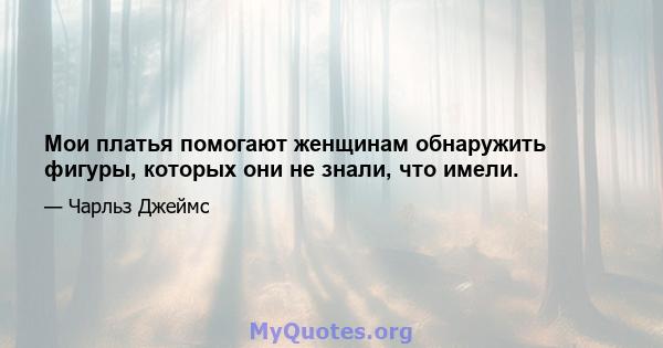 Мои платья помогают женщинам обнаружить фигуры, которых они не знали, что имели.