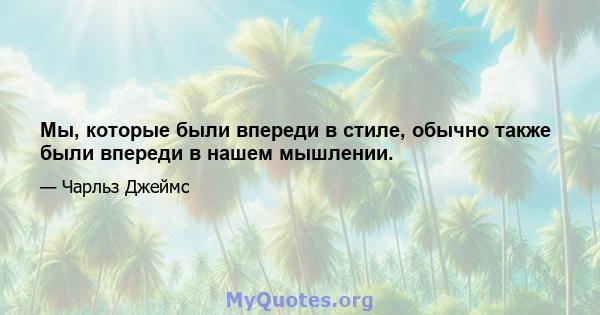 Мы, которые были впереди в стиле, обычно также были впереди в нашем мышлении.