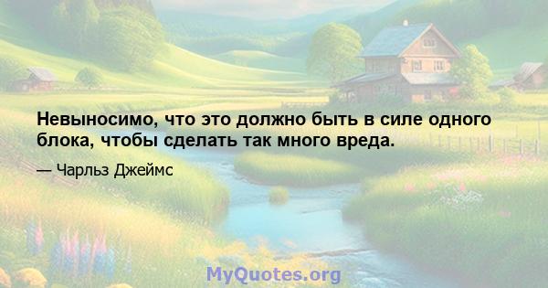 Невыносимо, что это должно быть в силе одного блока, чтобы сделать так много вреда.