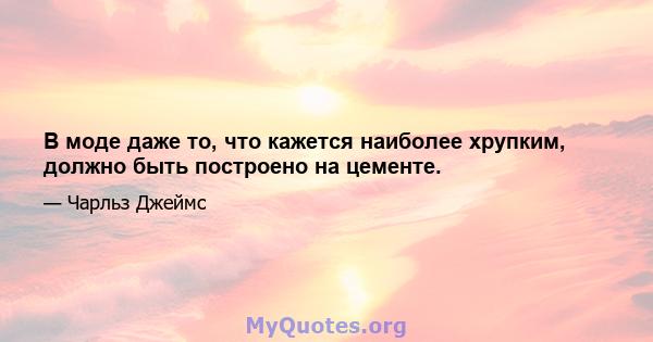 В моде даже то, что кажется наиболее хрупким, должно быть построено на цементе.