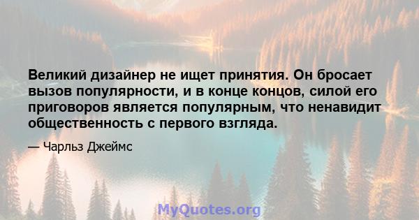 Великий дизайнер не ищет принятия. Он бросает вызов популярности, и в конце концов, силой его приговоров является популярным, что ненавидит общественность с первого взгляда.