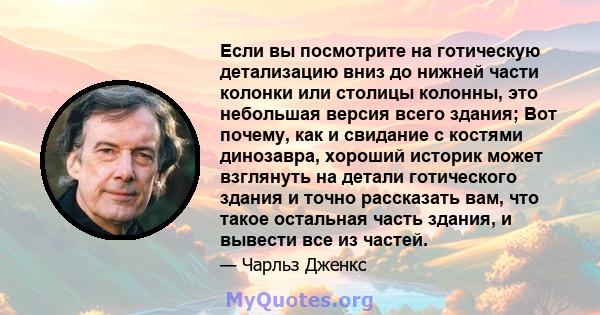 Если вы посмотрите на готическую детализацию вниз до нижней части колонки или столицы колонны, это небольшая версия всего здания; Вот почему, как и свидание с костями динозавра, хороший историк может взглянуть на детали 