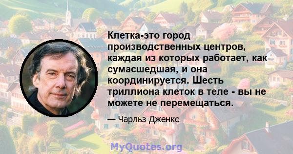 Клетка-это город производственных центров, каждая из которых работает, как сумасшедшая, и она координируется. Шесть триллиона клеток в теле - вы не можете не перемещаться.