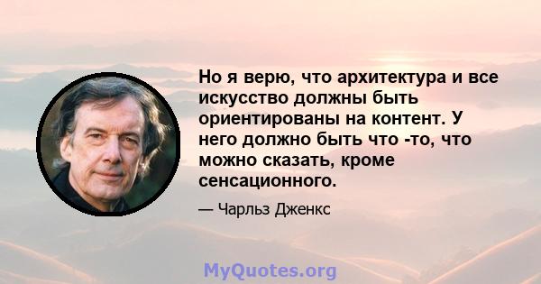 Но я верю, что архитектура и все искусство должны быть ориентированы на контент. У него должно быть что -то, что можно сказать, кроме сенсационного.