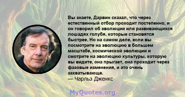 Вы знаете, Дарвин сказал, что через естественный отбор проходит постепенно, и он говорил об эволюции или развивающихся лошадях голубя, которые становятся быстрее. Но на самом деле, если вы посмотрите на эволюцию в