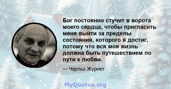 Бог постоянно стучит в ворота моего сердца, чтобы пригласить меня выйти за пределы состояния, которого я достиг, потому что вся моя жизнь должна быть путешествием по пути к любви.