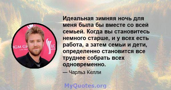 Идеальная зимняя ночь для меня была бы вместе со всей семьей. Когда вы становитесь немного старше, и у всех есть работа, а затем семьи и дети, определенно становится все труднее собрать всех одновременно.