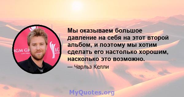 Мы оказываем большое давление на себя на этот второй альбом, и поэтому мы хотим сделать его настолько хорошим, насколько это возможно.