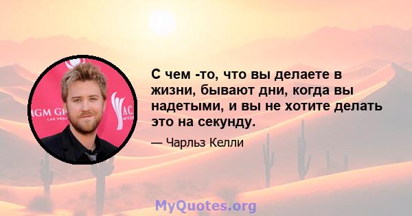 С чем -то, что вы делаете в жизни, бывают дни, когда вы надетыми, и вы не хотите делать это на секунду.