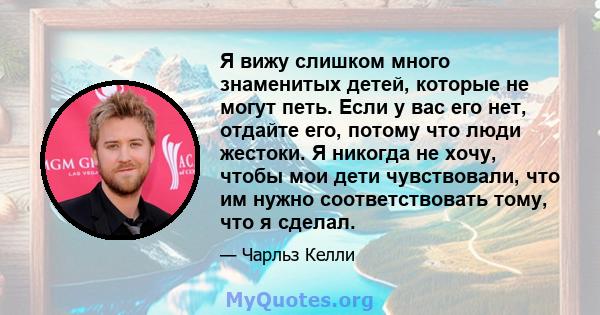 Я вижу слишком много знаменитых детей, которые не могут петь. Если у вас его нет, отдайте его, потому что люди жестоки. Я никогда не хочу, чтобы мои дети чувствовали, что им нужно соответствовать тому, что я сделал.