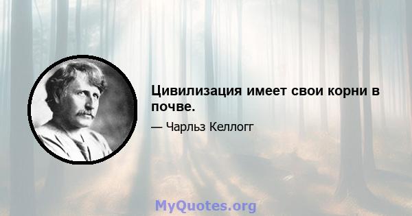 Цивилизация имеет свои корни в почве.