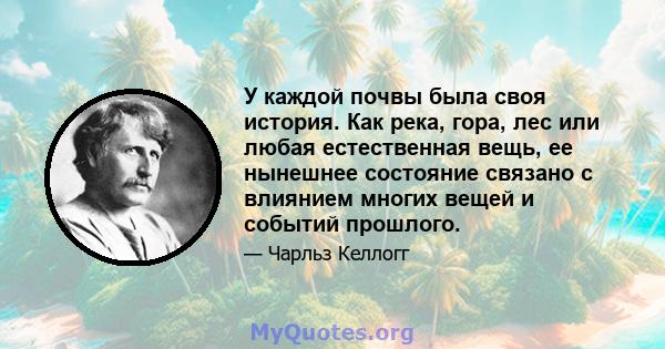 У каждой почвы была своя история. Как река, гора, лес или любая естественная вещь, ее нынешнее состояние связано с влиянием многих вещей и событий прошлого.