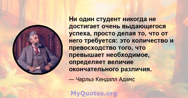 Ни один студент никогда не достигает очень выдающегося успеха, просто делая то, что от него требуется: это количество и превосходство того, что превышает необходимое, определяет величие окончательного различия.