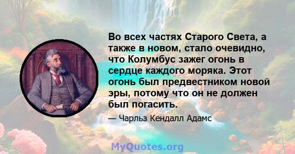 Во всех частях Старого Света, а также в новом, стало очевидно, что Колумбус зажег огонь в сердце каждого моряка. Этот огонь был предвестником новой эры, потому что он не должен был погасить.