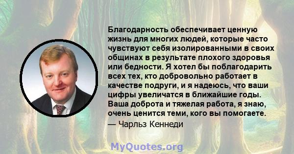 Благодарность обеспечивает ценную жизнь для многих людей, которые часто чувствуют себя изолированными в своих общинах в результате плохого здоровья или бедности. Я хотел бы поблагодарить всех тех, кто добровольно