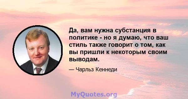 Да, вам нужна субстанция в политике - но я думаю, что ваш стиль также говорит о том, как вы пришли к некоторым своим выводам.