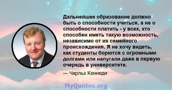 Дальнейшее образование должно быть о способности учиться, а не о способности платить - у всех, кто способен иметь такую ​​возможность, независимо от их семейного происхождения. Я не хочу видеть, как студенты борются с