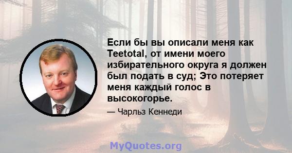 Если бы вы описали меня как Teetotal, от имени моего избирательного округа я должен был подать в суд; Это потеряет меня каждый голос в высокогорье.