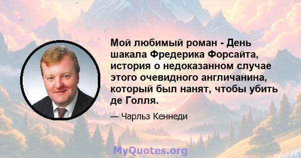 Мой любимый роман - День шакала Фредерика Форсайта, история о недоказанном случае этого очевидного англичанина, который был нанят, чтобы убить де Голля.