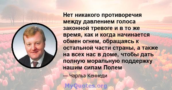 Нет никакого противоречия между давлением голоса законной тревоге и в то же время, как и когда начинается обмен огнем, обращаясь к остальной части страны, а также на всех нас в доме, чтобы дать полную моральную