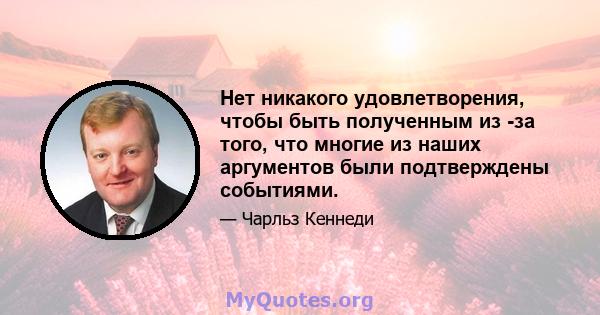 Нет никакого удовлетворения, чтобы быть полученным из -за того, что многие из наших аргументов были подтверждены событиями.