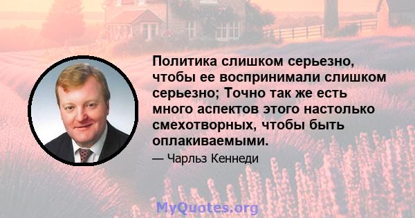 Политика слишком серьезно, чтобы ее воспринимали слишком серьезно; Точно так же есть много аспектов этого настолько смехотворных, чтобы быть оплакиваемыми.