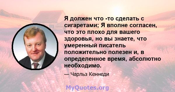 Я должен что -то сделать с сигаретами; Я вполне согласен, что это плохо для вашего здоровья, но вы знаете, что умеренный писатель положительно полезен и, в определенное время, абсолютно необходимо.