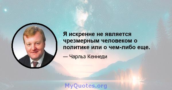 Я искренне не является чрезмерным человеком о политике или о чем-либо еще.