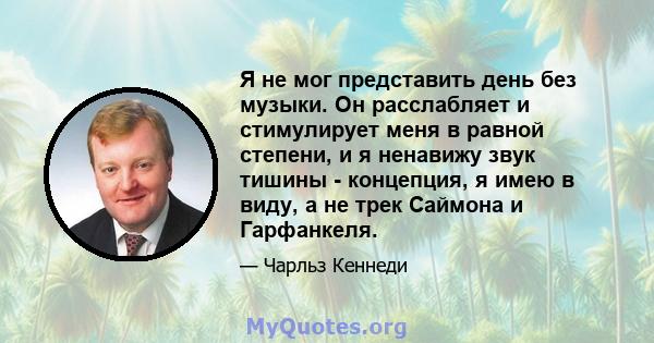 Я не мог представить день без музыки. Он расслабляет и стимулирует меня в равной степени, и я ненавижу звук тишины - концепция, я имею в виду, а не трек Саймона и Гарфанкеля.