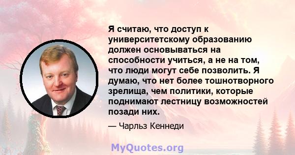 Я считаю, что доступ к университетскому образованию должен основываться на способности учиться, а не на том, что люди могут себе позволить. Я думаю, что нет более тошнотворного зрелища, чем политики, которые поднимают