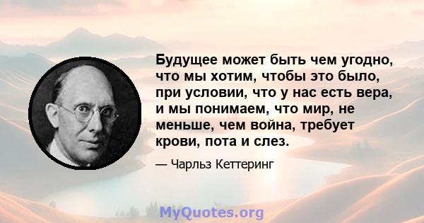 Будущее может быть чем угодно, что мы хотим, чтобы это было, при условии, что у нас есть вера, и мы понимаем, что мир, не меньше, чем война, требует крови, пота и слез.