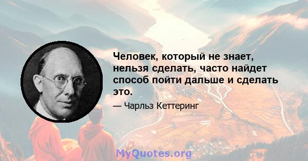 Человек, который не знает, нельзя сделать, часто найдет способ пойти дальше и сделать это.