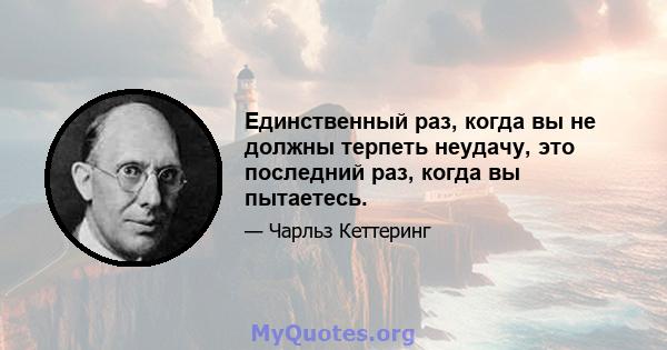 Единственный раз, когда вы не должны терпеть неудачу, это последний раз, когда вы пытаетесь.