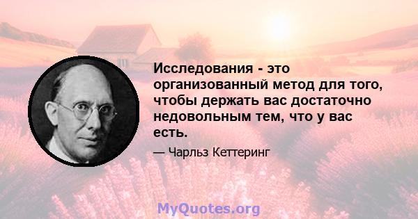 Исследования - это организованный метод для того, чтобы держать вас достаточно недовольным тем, что у вас есть.