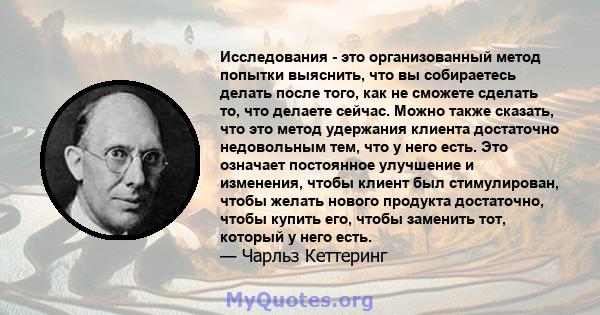 Исследования - это организованный метод попытки выяснить, что вы собираетесь делать после того, как не сможете сделать то, что делаете сейчас. Можно также сказать, что это метод удержания клиента достаточно недовольным