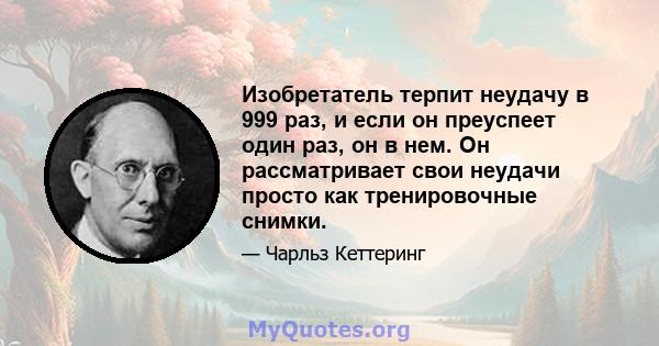 Изобретатель терпит неудачу в 999 раз, и если он преуспеет один раз, он в нем. Он рассматривает свои неудачи просто как тренировочные снимки.