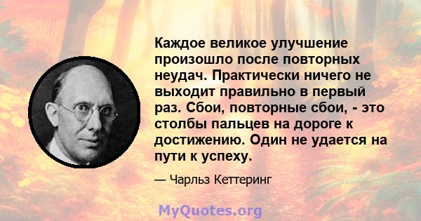 Каждое великое улучшение произошло после повторных неудач. Практически ничего не выходит правильно в первый раз. Сбои, повторные сбои, - это столбы пальцев на дороге к достижению. Один не удается на пути к успеху.