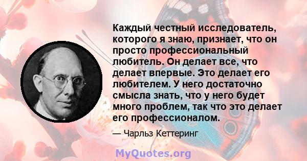 Каждый честный исследователь, которого я знаю, признает, что он просто профессиональный любитель. Он делает все, что делает впервые. Это делает его любителем. У него достаточно смысла знать, что у него будет много