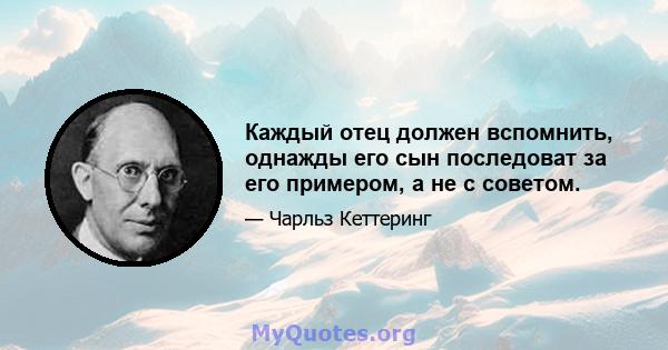 Каждый отец должен вспомнить, однажды его сын последоват за его примером, а не с советом.