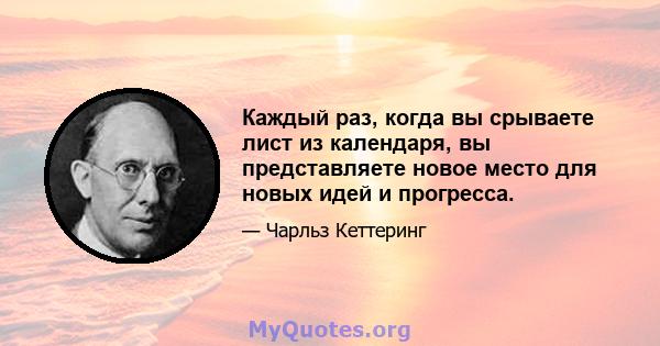 Каждый раз, когда вы срываете лист из календаря, вы представляете новое место для новых идей и прогресса.