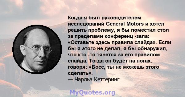 Когда я был руководителем исследований General Motors и хотел решить проблему, я бы поместил стол за пределами конференц -зала: «Оставьте здесь правила слайда». Если бы я этого не делал, я бы обнаружил, что кто -то